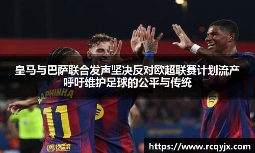 皇马与巴萨联合发声坚决反对欧超联赛计划流产呼吁维护足球的公平与传统
